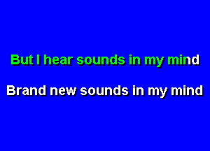 But I hear sounds in my mind

Brand new sounds in my mind