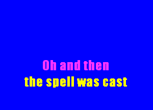 0n and then
the snellwas cast