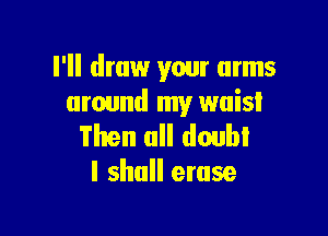 I 'll draw your arms
around my waist

Then all doubt
I shall erase