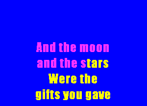 Hml the moon

and the stars
Were the
gifts you gave