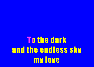 To the dark
and the endless slm
mvloue