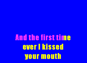 And the iirst time
8H8! I kissed
UOIII' IIIOIIIII