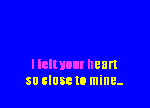 Iielt your heart
80 8.088 I0 mine..