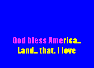 God bless America
land.. that. I love