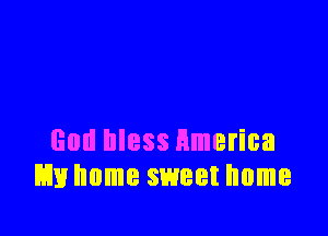 God bless Hmerica
m home sweet home