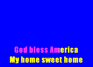 God bless Hmerica
Em home sweet home