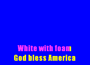 White with foam
God bless America