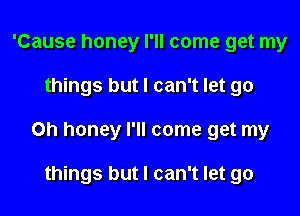 'Cause honey I'll come get my

things but I can't let go

Oh honey I'll come get my

things but I can't let go