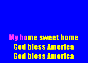 Em home sweet home
God bless Hmerica
God bless America