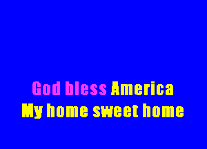 God bless Hmerica
m home sweet home