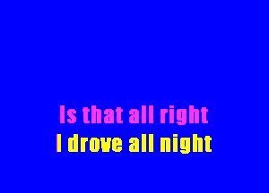 Is that all right
ldmue all night