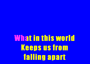 What in this world
Keens us from
falling anart