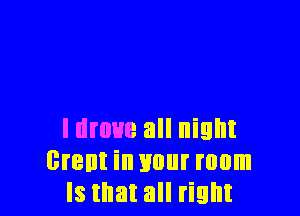 I drove all night
Brent in your mom
Is that all right