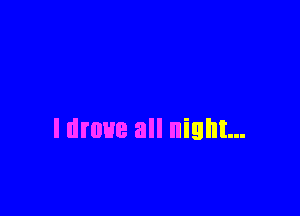 I drove all night...