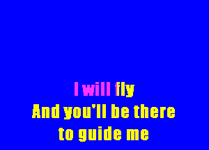 Iwill ilk!
Hm! you'll be there
to guide me