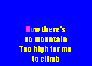 Howthere's

no mountain
Too high iur me
to climb