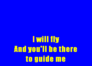 Iwill ilk!
Hm! you'll be there
to guide me