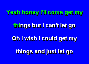 Yeah honey I'll come get my

things but I can't let go

Oh I wish I could get my

things and just let go