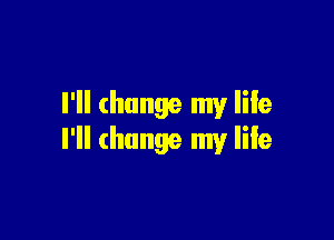 I'll change my life

I'll change my life