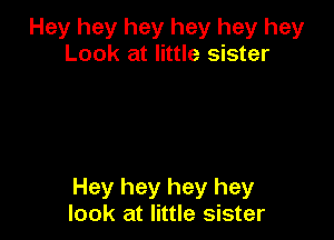 Hey hey hey hey hey hey
Look at little sister

Hey hey hey hey
look at little sister