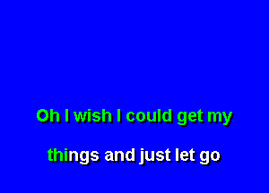 Oh I wish I could get my

things and just let go