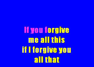 It you forgive

me all this
it I turgiue mm
all that
