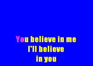 You believe in me
I'll believe
in you