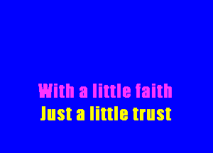 With a little faith
Just a little trust