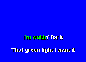 I'm waitin' for it

That green light I want it