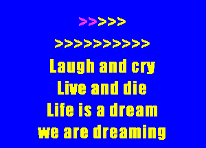 ) )

laugh and cm

live and die
life is a dream
we are dreaming