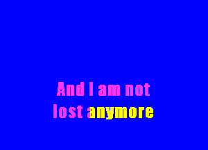 And I am not
lost anymore