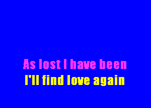 Es lost I have been
I'll find love again