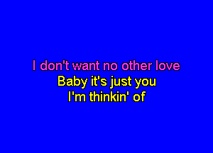 I don't want no other love

Baby it's just you
I'm thinkin' of
