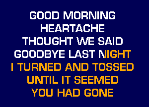 GOOD MORNING
HEARTACHE
THOUGHT WE SAID
GOODBYE LAST NIGHT
I TURNED AND TOSSED
UNTIL IT SEEMED
YOU HAD GONE