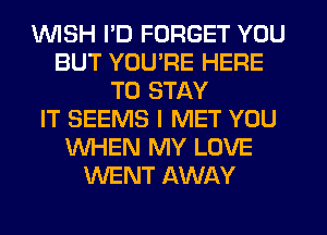 1WISH I'D FORGET YOU
BUT YOU'RE HERE
TO STAY
IT SEEMS I MET YOU
WHEN MY LOVE
WENT AWAY