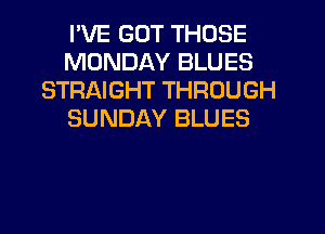 I'VE GOT THOSE
MONDAY BLUES
STRAIGHT THROUGH
SUNDAY BLUES