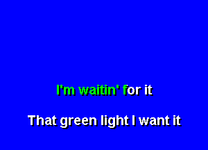 I'm waitin' for it

That green light I want it