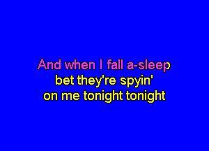 And when I fall a-sleep

bet they're spyin'
on me tonight tonight