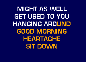 MIGHT AS WELL
GET USED TO YOU
HANGING AROUND

GOOD MORNING

HEARTACHE
SIT DOWN