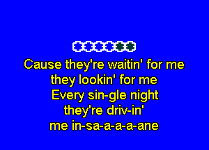 m

Cause they're waitin' for me

they lookin' for me

Every sin-gle night
they're driv-in'

me in-sa-a-a-a-ane