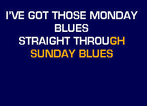 I'VE GOT THOSE MONDAY
BLUES
STRAIGHT THROUGH
SUNDAY BLUES