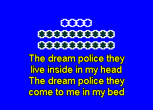 (33313
W
W

The dream police they
live inside in my head
The dream police they

come to me in my bed I