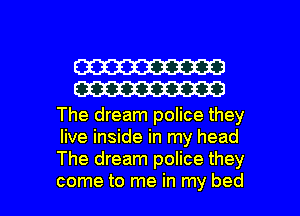 W
W

The dream police they
live inside in my head
The dream police they

come to me in my bed I