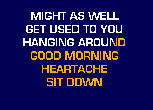 MIGHT AS WELL
GET USED TO YOU
HANGING AROUND

GOOD MORNING

HEARTACHE
SIT DOWN