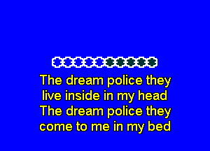 W

The dream police they
live inside in my head
The dream police they

come to me in my bed I