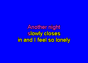 Another night

slowly closes
in and I feel so lonely