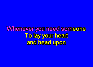 Whenever you need someone

To lay your heart
and head upon