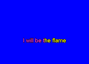 I will be the flame