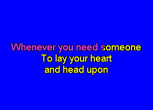 Whenever you need someone

To lay your heart
and head upon