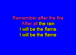 Remember after the fire
After all the rain

I will be the flame
I will be the fIame